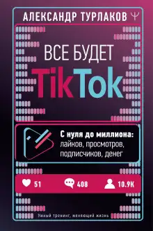 Обложка книги Все будет ТikТоk. С нуля до миллиона: лайков, просмотров, подписчиков, денег
