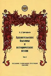 Обложка книги Архангельские былины и исторические песни, собранные А. Д. Григорьевым. Том 1