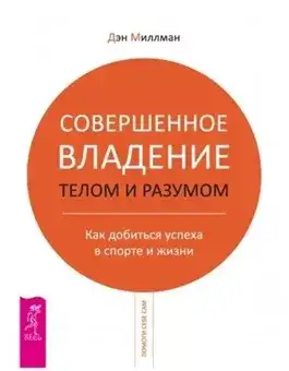 Обложка книги Совершенное владение телом и разумом. Как добиться успеха в спорте и жизни