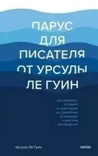 Обложка книги Парус для писателя от Урсулы Ле Гуин. Как управлять историей: от композиции до грамматики на примерах известных произведений