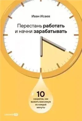Обложка книги Перестань работать и начни зарабатывать: 10 секретов, как выжать максимум из каждой минуты