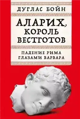 Обложка книги Аларих, король вестготов: Падение Рима глазами варвара