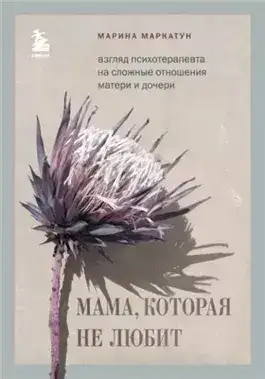 Обложка книги Мама, которая не любит. Взгляд психотерапевта на сложные отношения матери и дочери