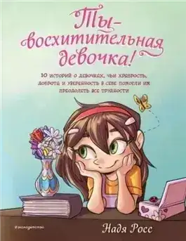 Обложка книги Ты – восхитительная девочка! 10 историй о девочках, чьи храбрость, доброта и уверенность в себе помогли им преодолеть все трудности