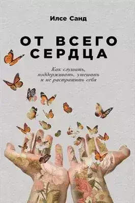 Обложка книги От всего сердца: Как слушать, поддерживать, утешать и не растратить себя
