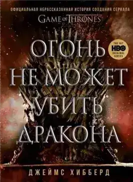 Обложка книги Огонь не может убить дракона. Официальная нерассказанная история создания сериала «Игра престолов»