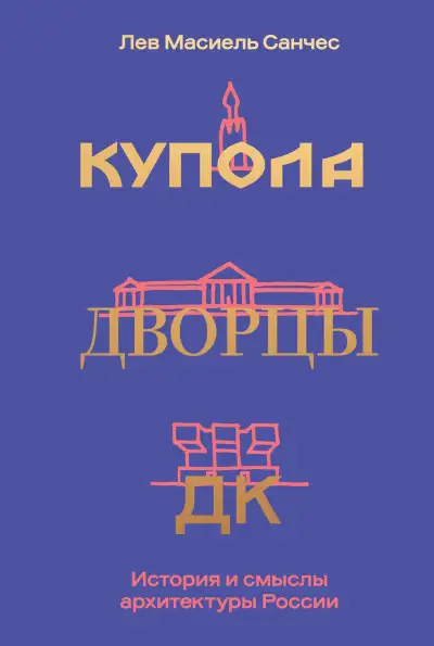 Обложка книги Купола, дворцы, ДК. История и смыслы архитектуры России