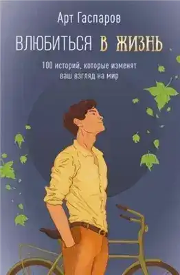 Обложка книги Влюбиться в жизнь. 100 историй, которые изменят ваш взгляд на мир