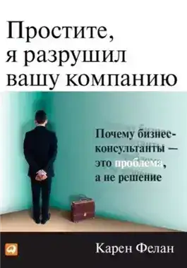 Обложка книги Простите, я разрушил вашу компанию. Почему бизнес-консультанты – это проблема, а не решение