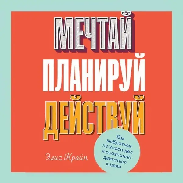 Обложка книги Мечтай! Планируй! Действуй! Как выбраться из хаоса дел и осознанно двигаться к цели